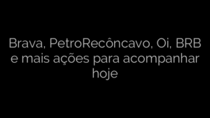 ​Brava, PetroRecôncavo, Oi, BRB e mais ações para acompanhar hoje 
